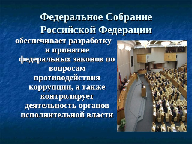 Федеральное Собрание Российской Федерации обеспечивает разработку и принятие федеральных законов по вопросам противодействия коррупции, а также контролирует деятельность органов исполнительной власти 