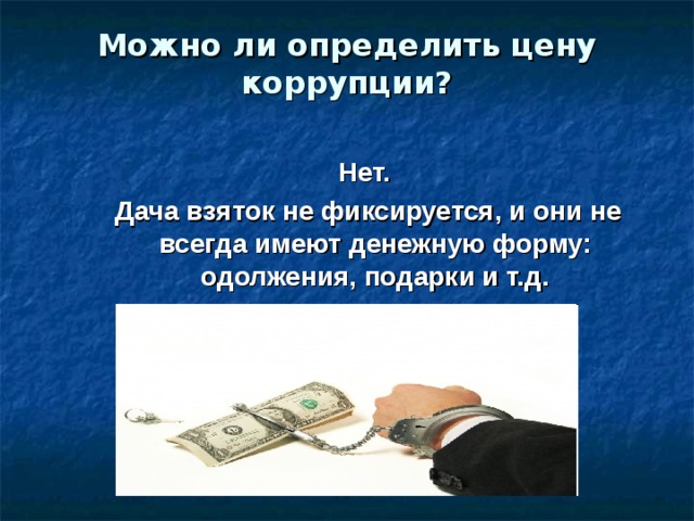Можно ли определить цену коррупции?   Нет.  Дача взяток не фиксируется, и они не всегда имеют денежную форму: одолжения, подарки и т.д.  Нет.  Дача взяток не фиксируется, и они не всегда имеют денежную форму: одолжения, подарки и т.д.  