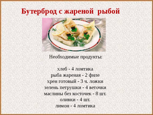  Бутерброд с жареной рыбой  Необходимые продукты:   хлеб - 4 ломтика рыба жареная - 2 филе хрен готовый - 3 ч. ложки зелень петрушки - 4 веточки маслины без косточек - 8 шт. оливки - 4 шт. лимон - 4 ломтика 