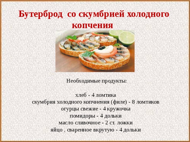  Бутерброд со скумбрией холодного копчения  Необходимые продукты:   хлеб - 4 ломтика скумбрия холодного копчнения (филе) - 8 ломтиков огурцы свежие - 4 кружочка помидоры - 4 дольки масло сливочное - 2 ст. ложки яйцо , сваренное вкрутую - 4 дольки 