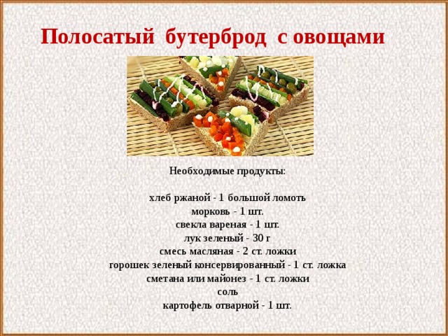  Полосатый бутерброд с овощами Необходимые продукты:   хлеб ржаной - 1 большой ломоть морковь - 1 шт. свекла вареная - 1 шт. лук зеленый - 30 г смесь масляная - 2 ст. ложки горошек зеленый консервированный - 1 ст. ложка сметана или майонез - 1 ст. ложки соль картофель отварной - 1 шт. 