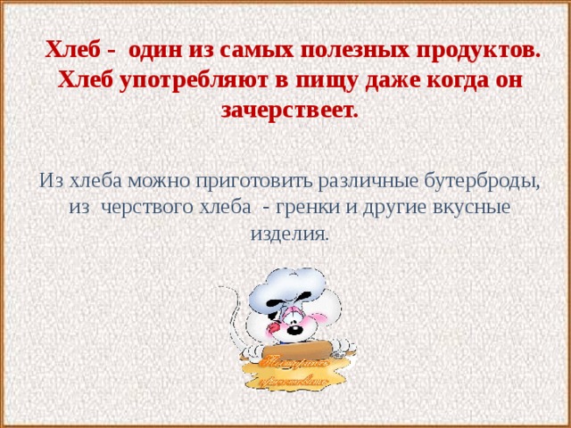  Хлеб - один из самых полезных продуктов. Хлеб употребляют в пищу даже когда он зачерствеет. Из хлеба можно приготовить различные бутерброды, из черствого хлеба - гренки и другие вкусные изделия. 