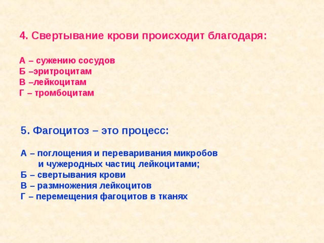 4. Свертывание крови происходит благодаря:  А – сужению сосудов Б –эритроцитам В –лейкоцитам Г – тромбоцитам   5. Фагоцитоз – это процесс:  А – поглощения и переваривания микробов  и чужеродных частиц лейкоцитами; Б – свертывания крови В – размножения лейкоцитов Г – перемещения фагоцитов в тканях   