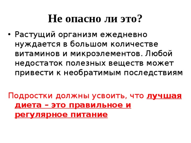 Не опасно ли это? Растущий организм ежедневно нуждается в большом количестве витаминов и микроэлементов. Любой недостаток полезных веществ может привести к необратимым последствиям Подростки должны усвоить, что лучшая диета – это правильное и регулярное питание 