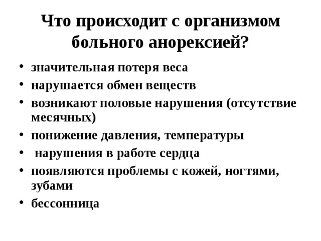 Что происходит с организмом больного анoрексией? значительная потеря веса нарушается обмен веществ возникают половые нарушения (отсутствие месячных) понижение давления, температуры  нарушения в работе сердца появляются проблемы с кожей, ногтями, зубами бессонница 