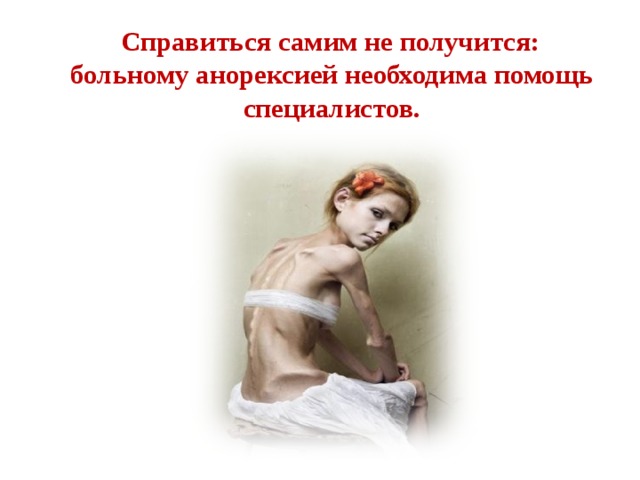  Справиться самим не получится: больному анорексией необходима помощь специалистов. 