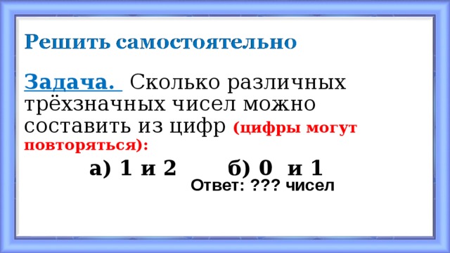 Задача.  Сколько различных трёхзначных чисел можно составить из цифр (цифры могут повторяться):  а) 1 и 2 б) 0 и 1 Ответ: ??? чисел 