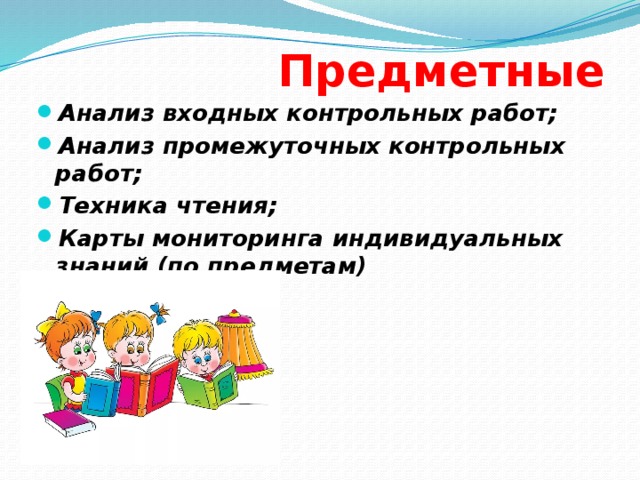 Предметные Анализ входных контрольных работ; Анализ промежуточных контрольных работ; Техника чтения; Карты мониторинга индивидуальных знаний (по предметам) 