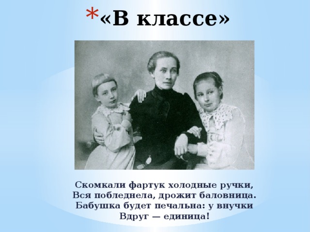 «В классе» Скомкали фартук холодные ручки,  Вся побледнела, дрожит баловница.  Бабушка будет печальна: у внучки  Вдруг — единица! 