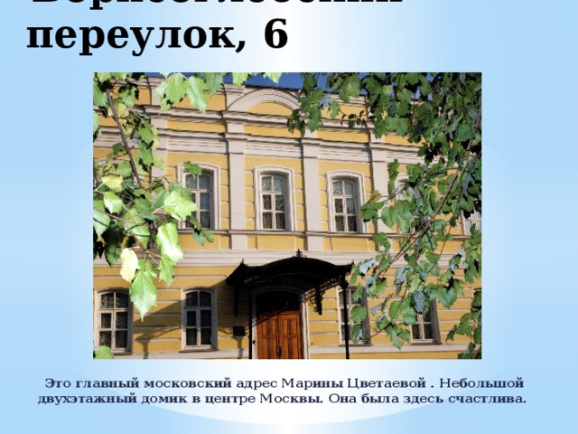 Борисоглебский переулок, 6 Это главный московский адрес Марины Цветаевой . Небольшой двухэтажный домик в центре Москвы. Она была здесь счастлива. 