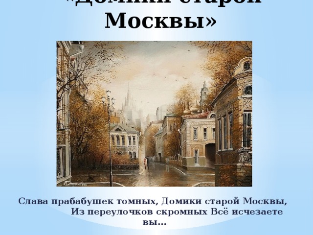 «Домики старой Москвы» Слава прабабушек томных, Домики старой Москвы, Из переулочков скромных Всё исчезаете вы… 