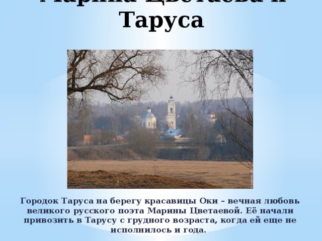 Марина Цветаева и Таруса Городок Таруса на берегу красавицы Оки – вечная любовь великого русского поэта Марины Цветаевой. Её начали привозить в Тарусу с грудного возраста, когда ей еще не исполнилось и года. 