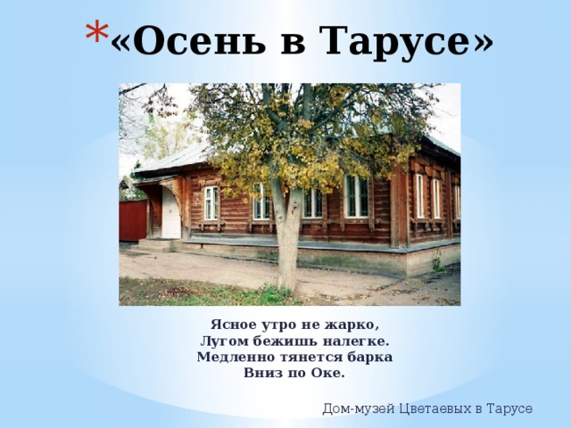 «Осень в Тарусе» Ясное утро не жарко,  Лугом бежишь налегке.  Медленно тянется барка  Вниз по Оке.   Дом-музей Цветаевых в Тарусе 