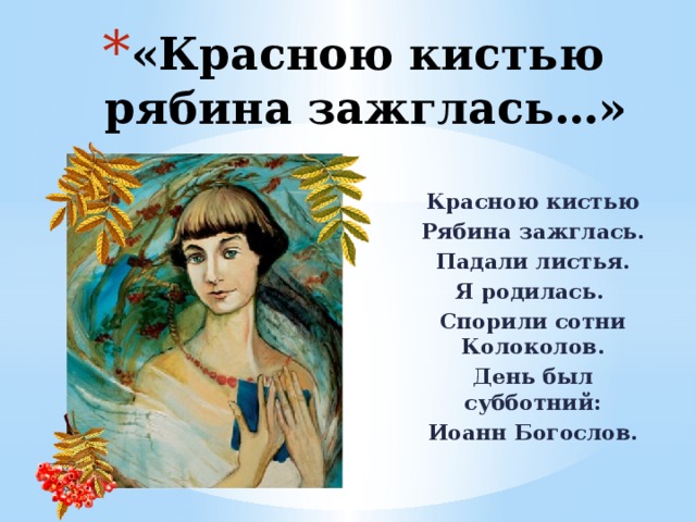 «Красною кистью рябина зажглась…» Красною кистью Рябина зажглась. Падали листья. Я родилась. Спорили сотни Колоколов. День был субботний: Иоанн Богослов. 