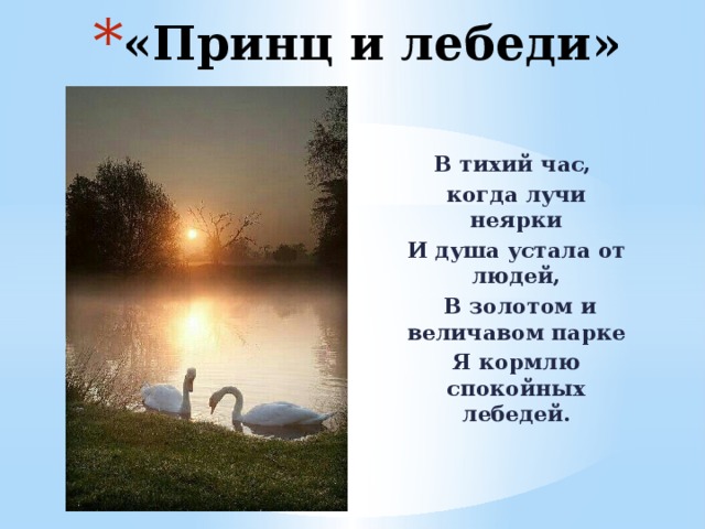 «Принц и лебеди» В тихий час, когда лучи неярки И душа устала от людей,  В золотом и величавом парке Я кормлю спокойных лебедей. 