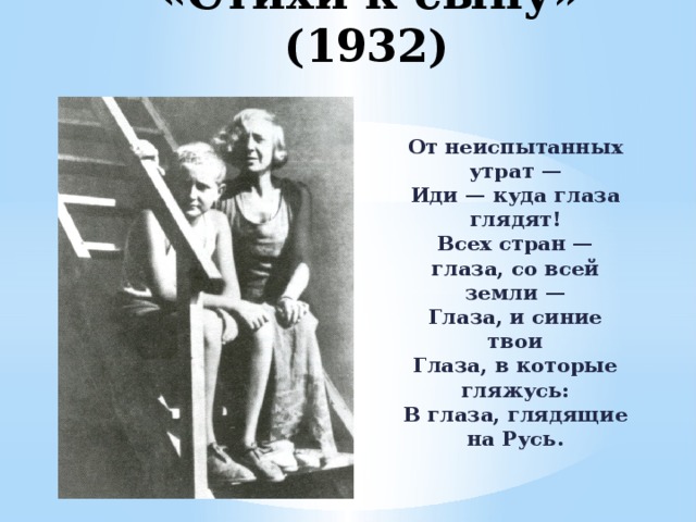 «Стихи к сыну» (1932) От неиспытанных утрат —  Иди — куда глаза глядят!  Всех стран — глаза, со всей земли —  Глаза, и синие твои  Глаза, в которые гляжусь:  В глаза, глядящие на Русь. 