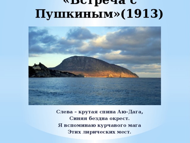 «Встреча с Пушкиным»(1913) Слева – крутая спина Аю-Дага, Синяя бездна окрест. Я вспоминаю курчавого мага Этих лирических мест. 