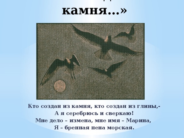 «Кто создан из камня…» Кто создан из камня, кто создан из глины,- А я серебрюсь и сверкаю! Мне дело – измена, мне имя – Марина, Я – бренная пена морская. 