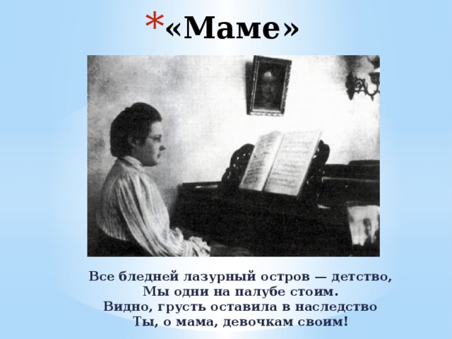 «Маме» Все бледней лазурный остров — детство,  Мы одни на палубе стоим.  Видно, грусть оставила в наследство  Ты, о мама, девочкам своим! 