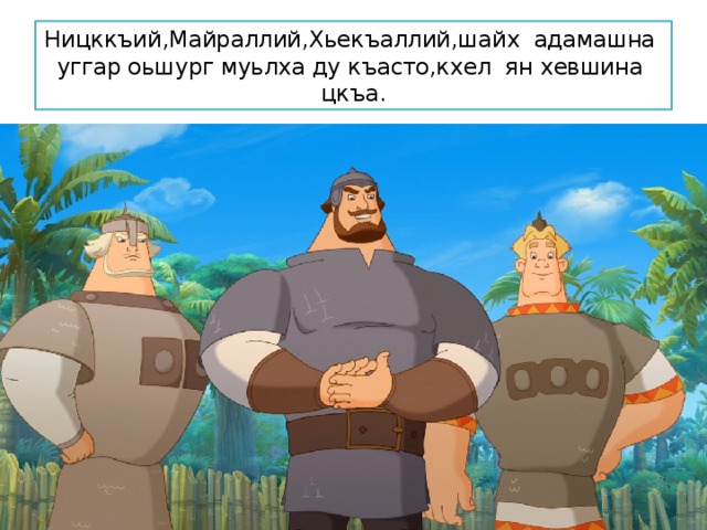 Ницккъий,Майраллий,Хьекъаллий,шайх адамашна уггар оьшург муьлха ду къасто,кхел ян хевшина цкъа. 