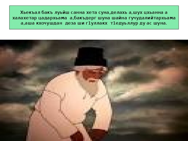 Хьекъал бакъ луьйш санна хета суна,делахь а,шух цхьанна а халахетар цадархьама а,бакъдерг шуна шайна гучудалийтархьама а,аша кхочушдан деза ши г1уллакх т1едуьллур ду ас шуна. 