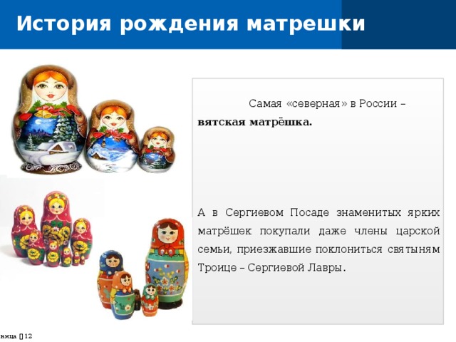 История рождения матрешки  Самая «северная» в России – вятская матрёшка. А в Сергиевом Посаде знаменитых ярких матрёшек покупали даже члены царской семьи, приезжавшие поклониться святыням Троице – Сергиевой Лавры.  страница    