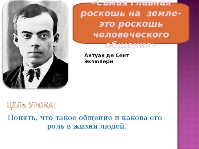 «Самая главная роскошь на земле- это роскошь человеческого общения» Антуан де Сент Экзюпери Понять, что такое общение и какова его роль в жизни людей. 