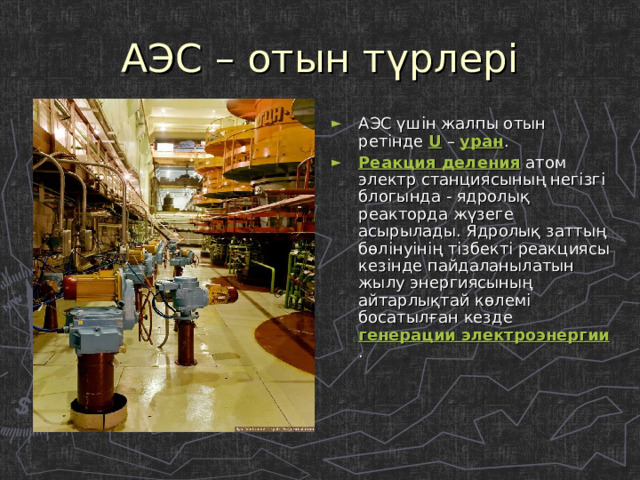 АЭС – отын түрлері АЭС үшін жалпы отын ретінде U – уран . Реакция деления атом электр станциясының негізгі блогында - ядролық реакторда жүзеге асырылады. Ядролық заттың бөлінуінің тізбекті реакциясы кезінде пайдаланылатын жылу энергиясының айтарлықтай көлемі босатылған кезде генерации электроэнергии . 