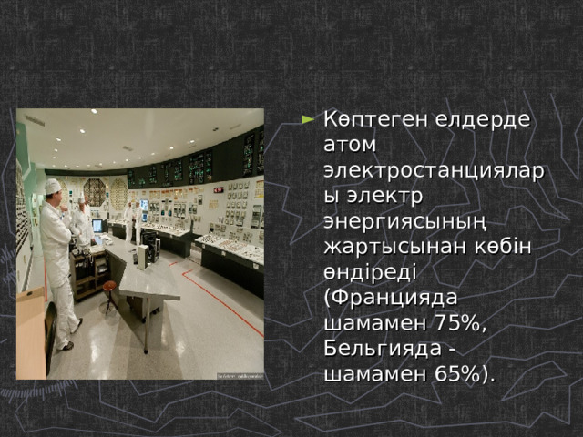 Көптеген елдерде атом электростанциялары электр энергиясының жартысынан көбін өндіреді (Францияда шамамен 75%, Бельгияда - шамамен 65%). 