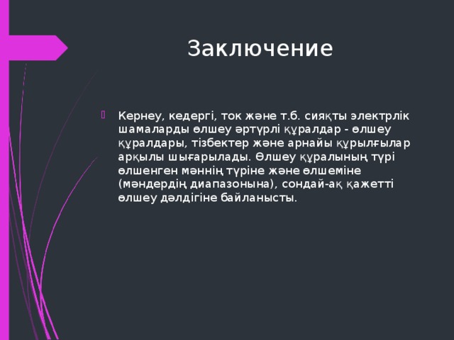 Заключение Кернеу, кедергі, ток және т.б. сияқты электрлік шамаларды өлшеу әртүрлі құралдар - өлшеу құралдары, тізбектер және арнайы құрылғылар арқылы шығарылады. Өлшеу құралының түрі өлшенген мәннің түріне және өлшеміне (мәндердің диапазонына), сондай-ақ қажетті өлшеу дәлдігіне байланысты. 