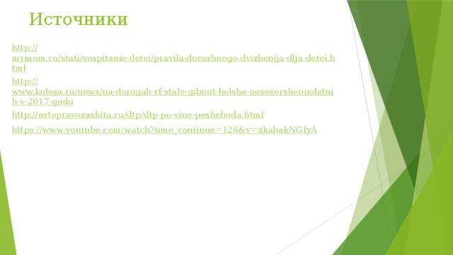 Источники http:// mymom.ru/stati/vospitanie-detei/pravila-dorozhnogo-dvizhenija-dlja-detei.html http:// www.kolesa.ru/news/na-dorogah-rf-stalo-gibnut-bolshe-nesovershennoletnih-v-2017-godu http:// avtopravozashita.ru/dtp/dtp-po-vine-peshehoda.html https:// www.youtube.com/watch?time_continue=126&v=xkabakNGIyA 