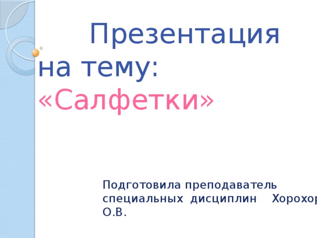  Презентация на тему: «Салфетки» Подготовила преподаватель специальных дисциплин Хорохорина О.В. 