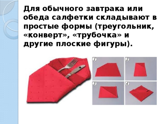 Для обычного завтрака или обеда салфетки складывают в простые формы (треугольник, «конверт», «трубочка» и другие плоские фигуры). 