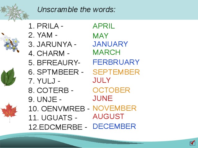 Unscramble the words: 1. PRILA - APRIL 2. YAM - 3. JARUNYA - 4. CHARM - 5. BFREAURY- 6. SPTMBEER - 7. YULJ - 8. COTERB - 9. UNJE - 10. OENVMREB - 11. UGUATS - 12.EDCMERBE - MAY JANUARY MARCH FERBRUARY SEPTEMBER JULY OCTOBER JUNE NOVEMBER AUGUST DECEMBER 