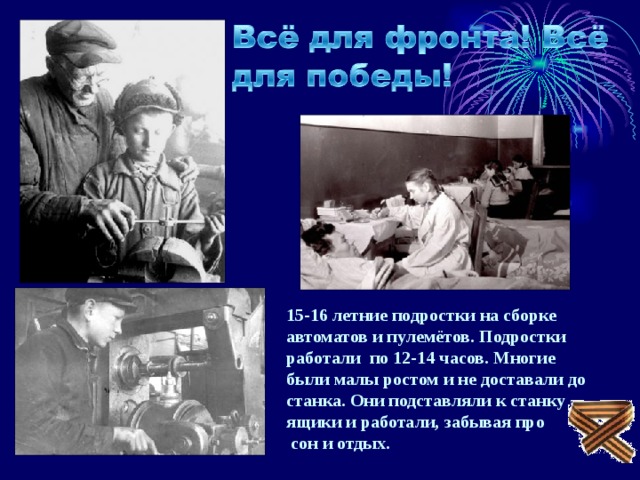 15-16 летние подростки на сборке автоматов и пулемётов. Подростки работали по 12-14 часов. Многие были малы ростом и не доставали до станка. Они подставляли к станку ящики и работали, забывая про  сон и отдых. 