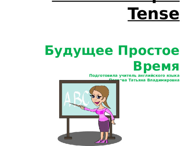 Future Simple Tense   Будущее Простое Время  Подготовила учитель английского языка  Петрова Татьяна Владимировна   