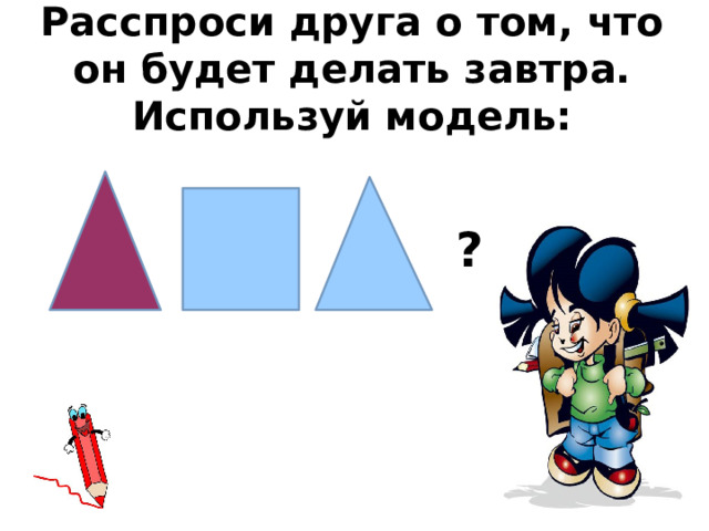 Расспроси друга о том, что он будет делать завтра. Используй модель: ? 