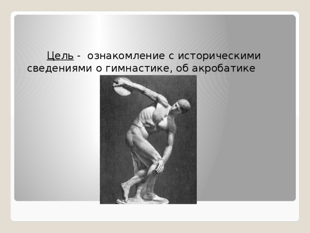  Цель - ознакомление с историческими сведениями о гимнастике, об акробатике 