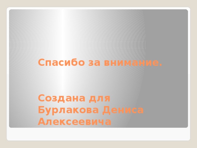 Спасибо за внимание.   Создана для Бурлакова Дениса Алексеевича  