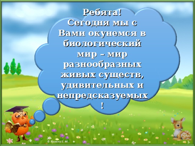 Ребята! Сегодня мы с Вами окунемся в биологический мир – мир разнообразных живых существ, удивительных и непредсказуемых! 