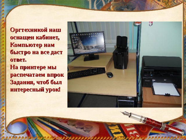 Оргтехникой наш оснащен кабинет,  Компьютер нам быстро на все даст ответ.  На принтере мы распечатаем впрок  Задания, чтоб был интересный урок! 