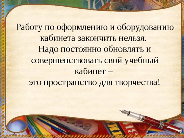 Работу по оформлению и оборудованию кабинета закончить нельзя. Надо постоянно обновлять и совершенствовать свой учебный кабинет – это пространство для творчества! 