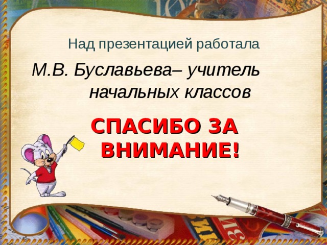 Над презентацией работала М.В. Буславьева– учитель начальных классов  СПАСИБО ЗА ВНИМАНИЕ!  