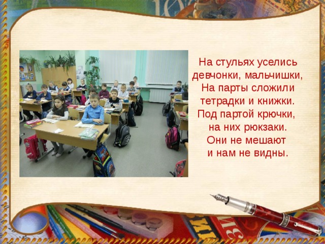 На стульях уселись девчонки, мальчишки,  На парты сложили тетрадки и книжки.  Под партой крючки,  на них рюкзаки.  Они не мешают  и нам не видны. 