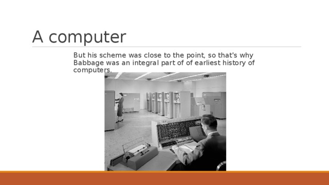 A computer But his scheme was close to the point, so that's why Babbage was an integral part of of earliest history of computers. 
