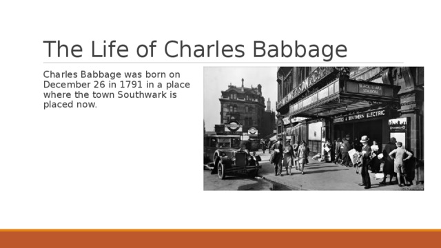 The Life of Charles Babbage Charles Babbage was born on December 26 in 1791 in a place where the town Southwark is placed now. 