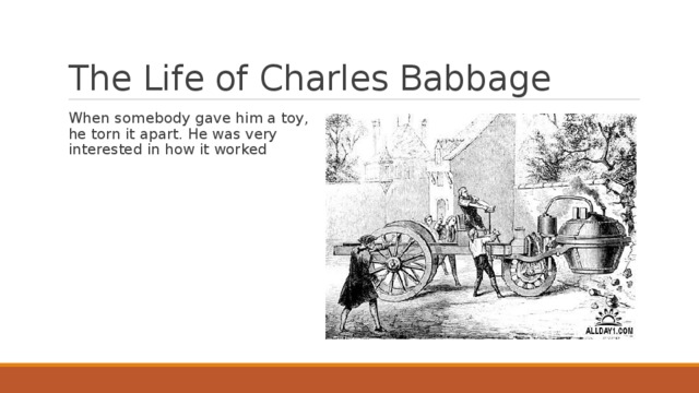 The Life of Charles Babbage When somebody gave him a toy, he torn it apart. He was very interested in how it worked 
