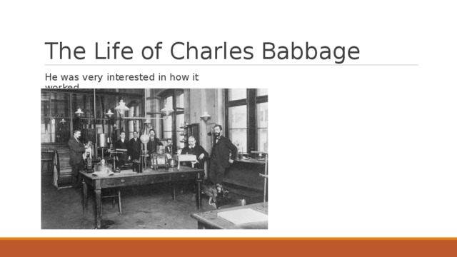 The Life of Charles Babbage He was very interested in how it worked 