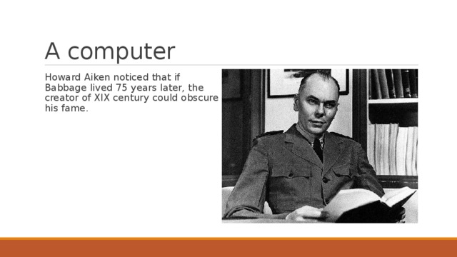 A computer Howard Aiken noticed that if Babbage lived 75 years later, the creator of XIX century could obscure his fame. 