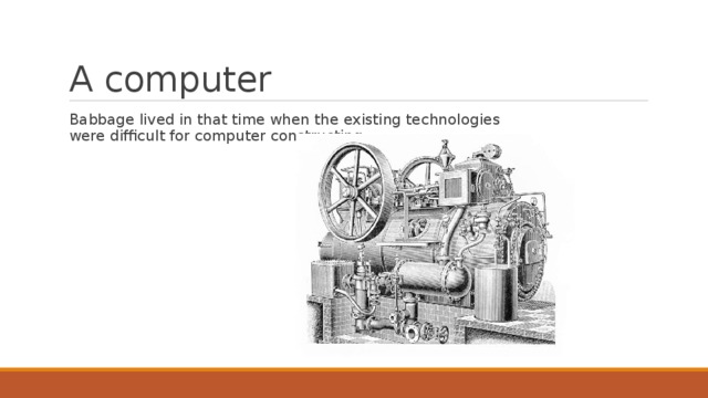 A computer Babbage lived in that time when the existing technologies were difficult for computer constructing. 